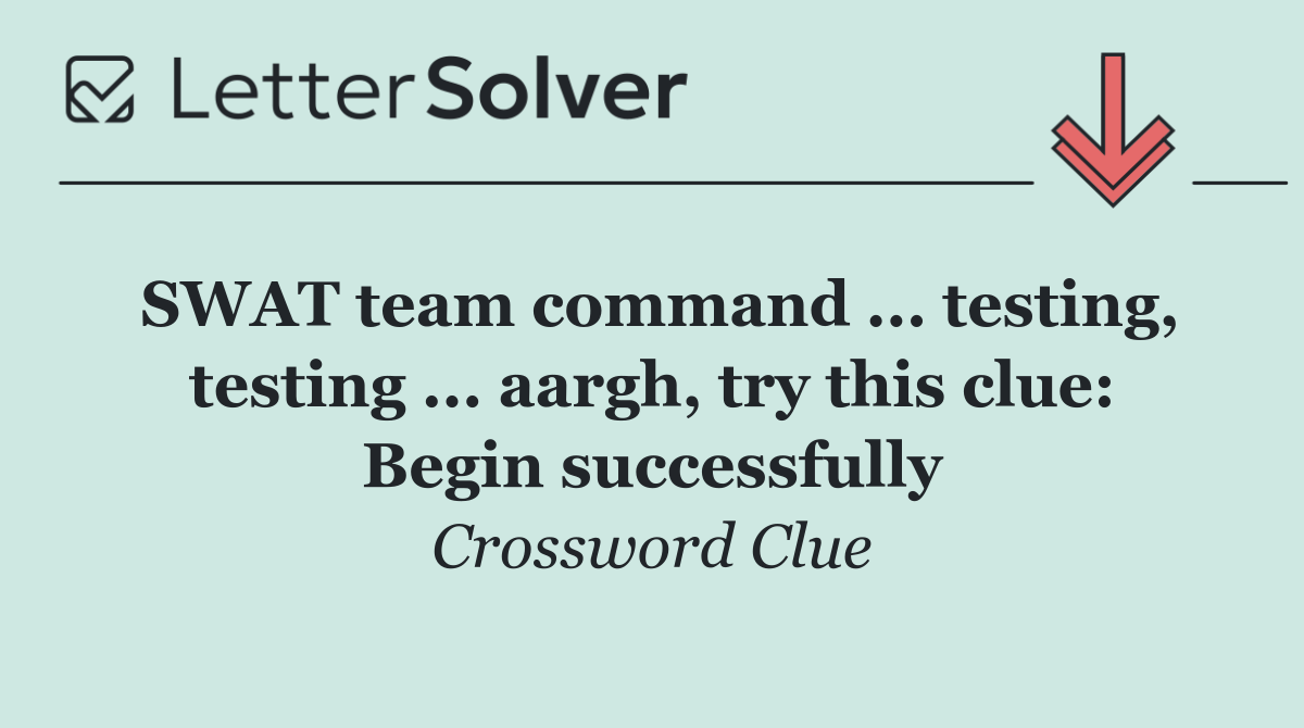 SWAT team command ... testing, testing ... aargh, try this clue: Begin successfully