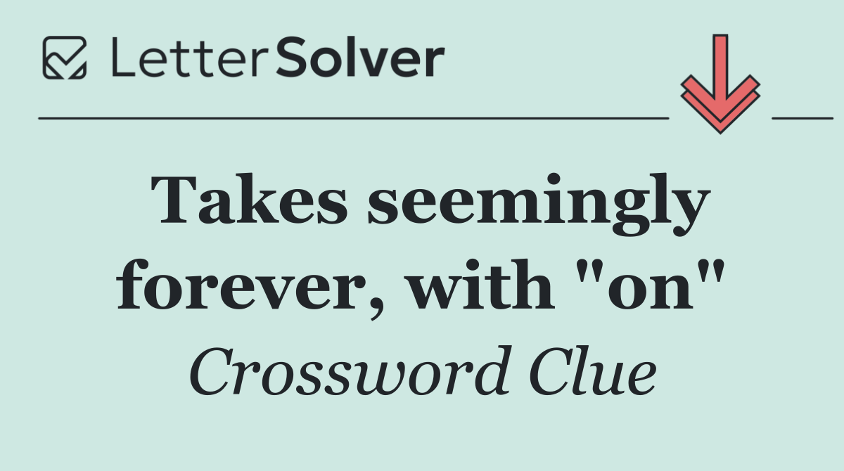 Takes seemingly forever, with "on"