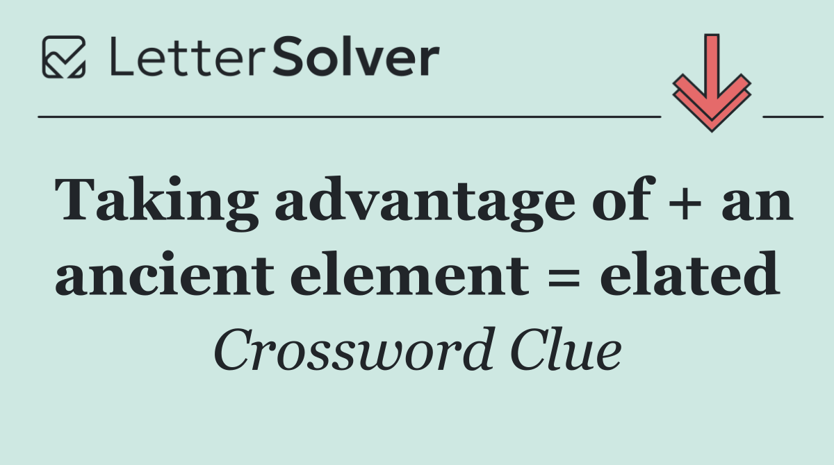 Taking advantage of + an ancient element = elated
