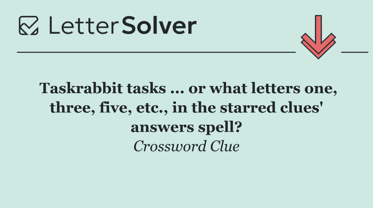 Taskrabbit tasks ... or what letters one, three, five, etc., in the starred clues' answers spell?