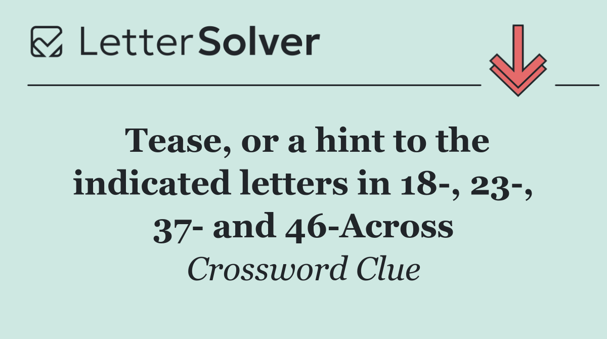 Tease, or a hint to the indicated letters in 18 , 23 , 37  and 46 Across