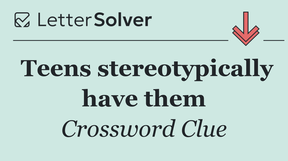Teens stereotypically have them