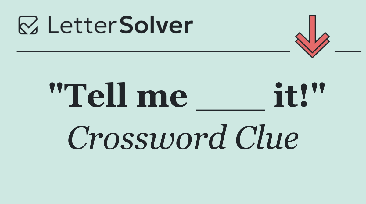 "Tell me ___ it!"
