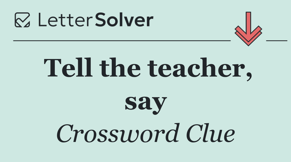 Tell the teacher, say
