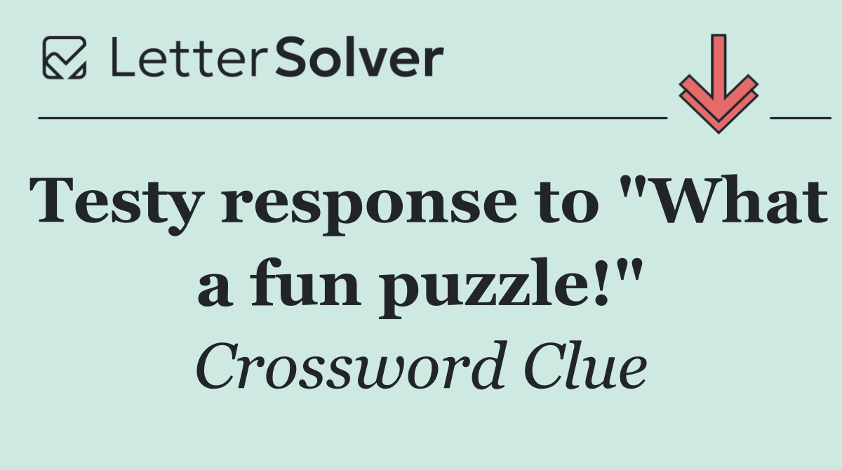 Testy response to "What a fun puzzle!"