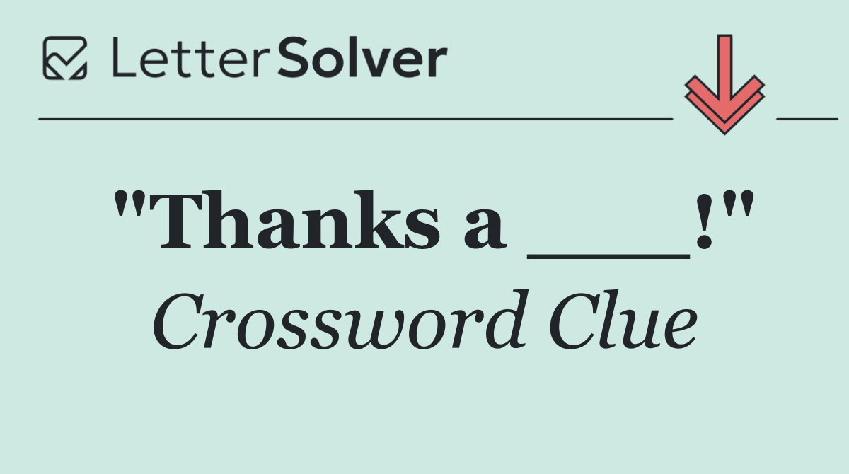 "Thanks a ___!"