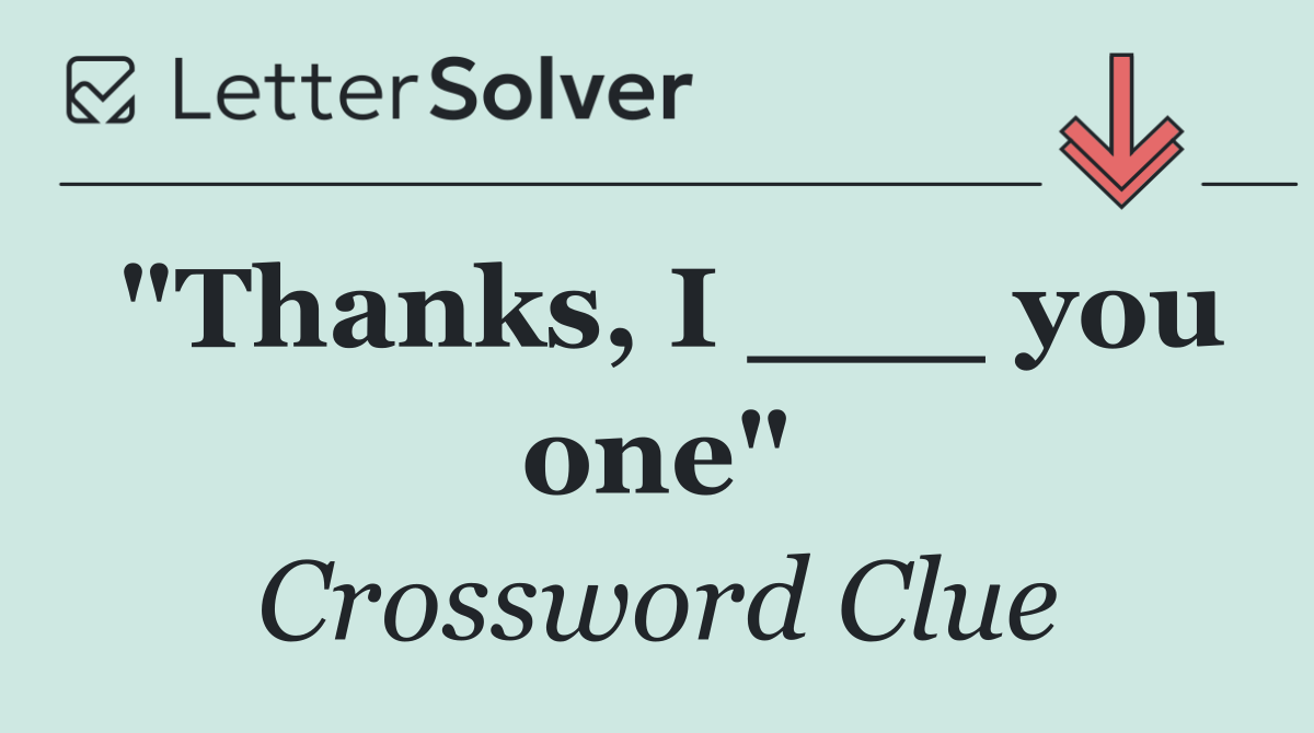 "Thanks, I ___ you one"