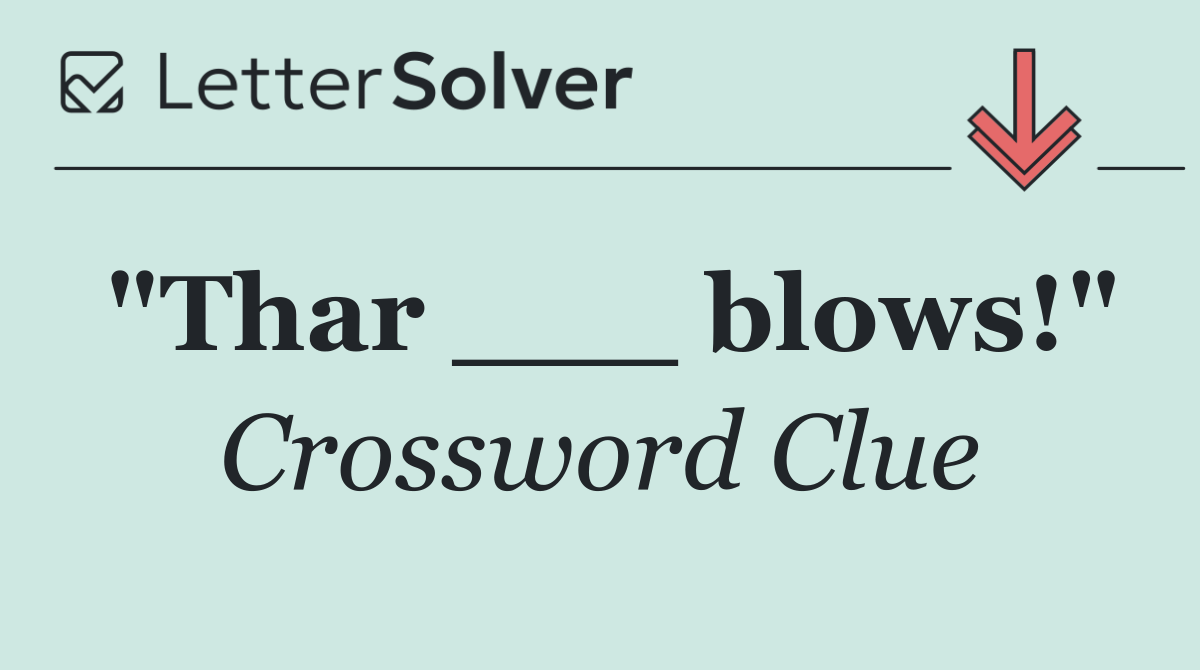"Thar ___ blows!"