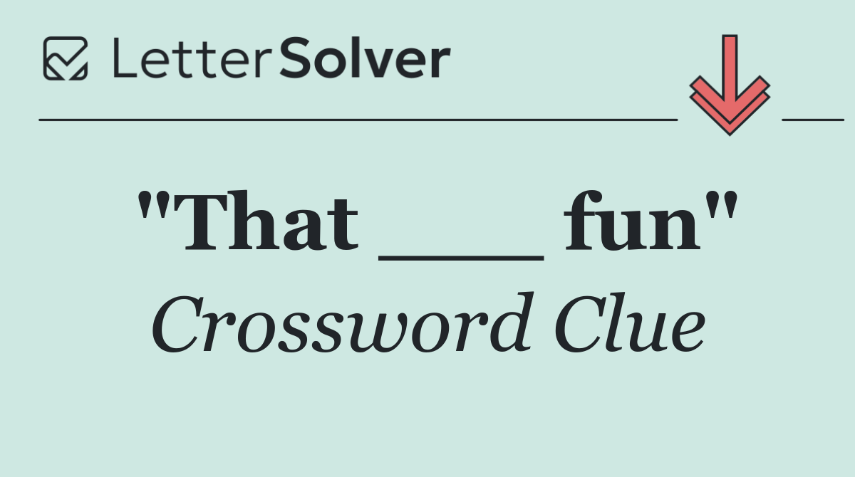 "That ___ fun"