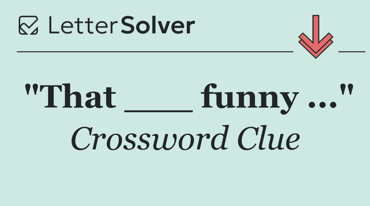 "That ___ funny ..."