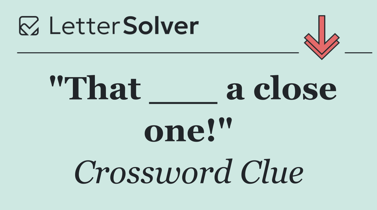 "That ___ a close one!"