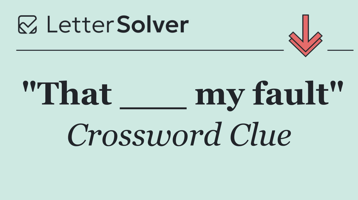 "That ___ my fault"