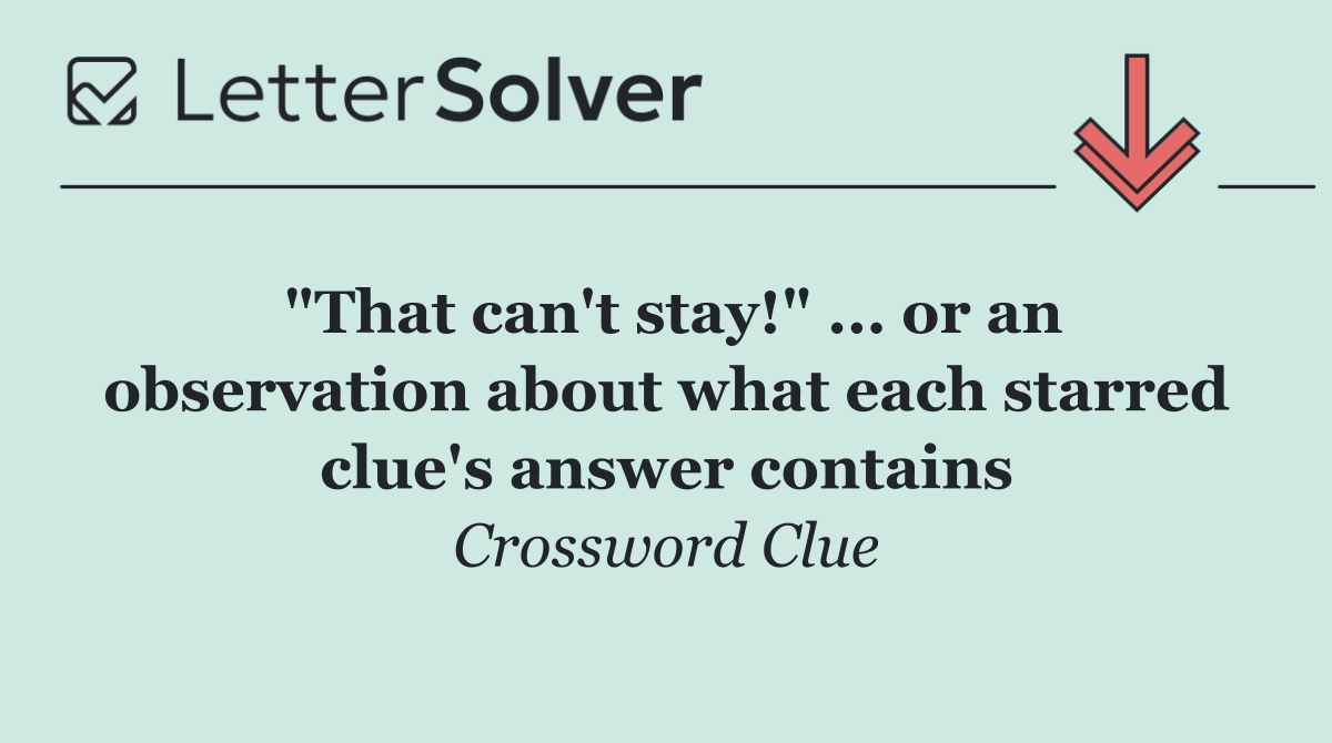 "That can't stay!" ... or an observation about what each starred clue's answer contains