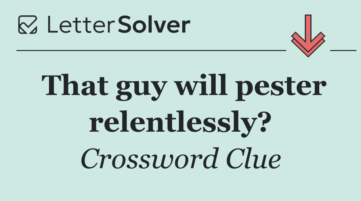 That guy will pester relentlessly?