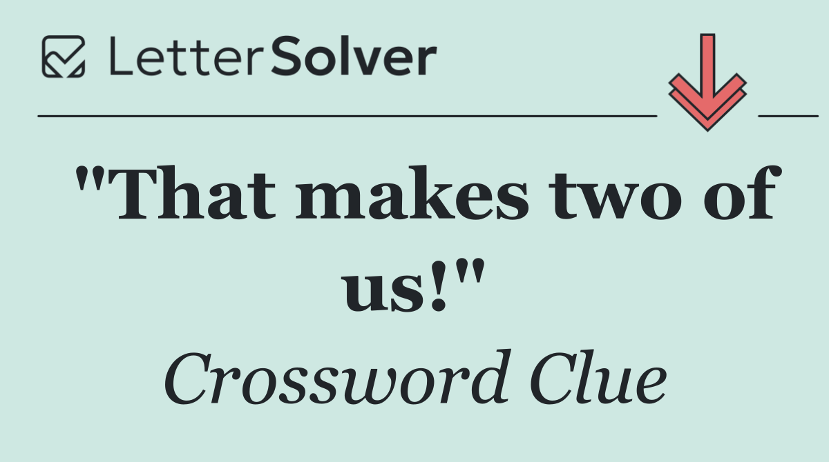 "That makes two of us!"