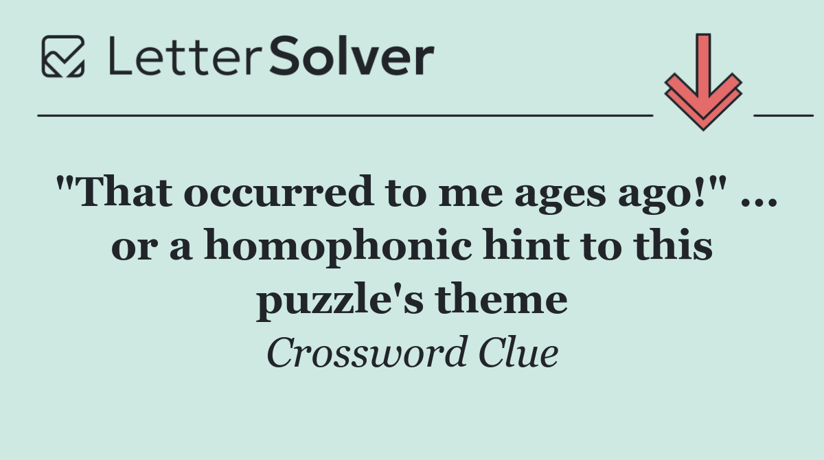 "That occurred to me ages ago!" ... or a homophonic hint to this puzzle's theme