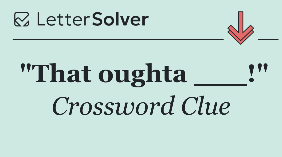 "That oughta ___!"