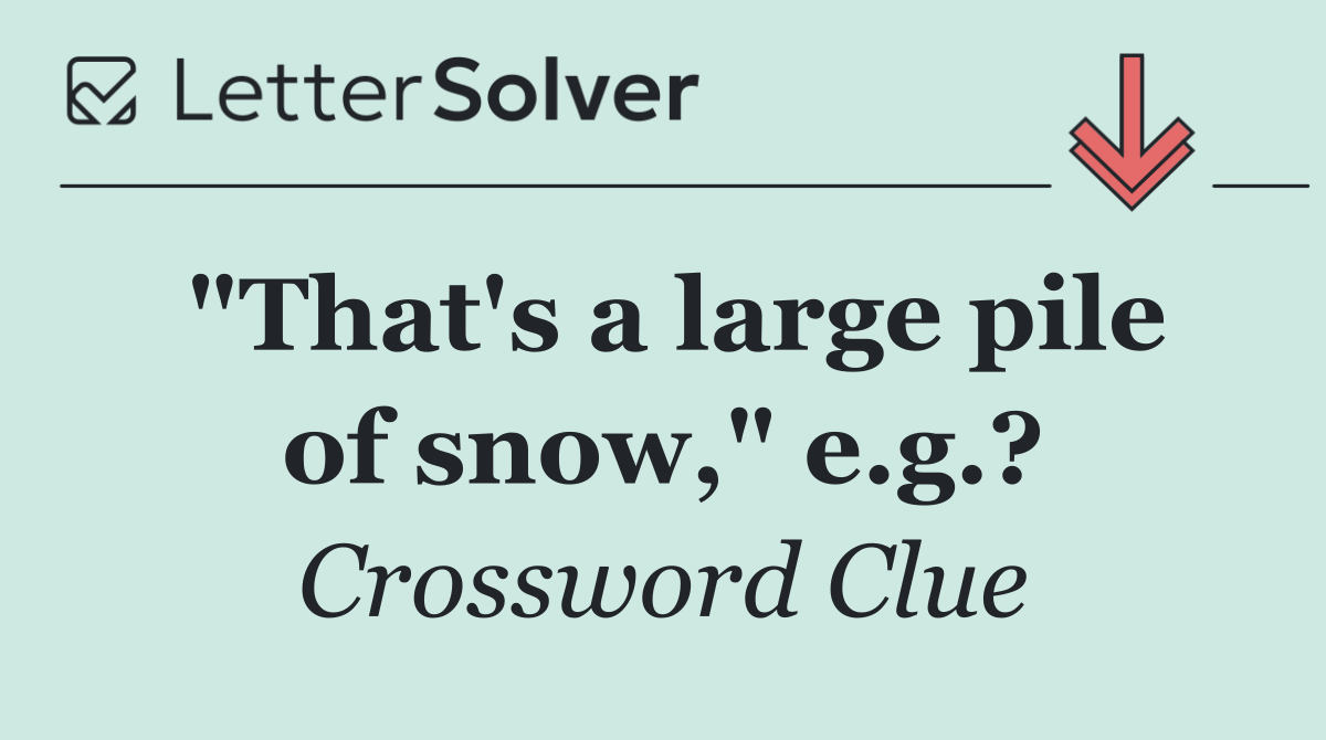 "That's a large pile of snow," e.g.?