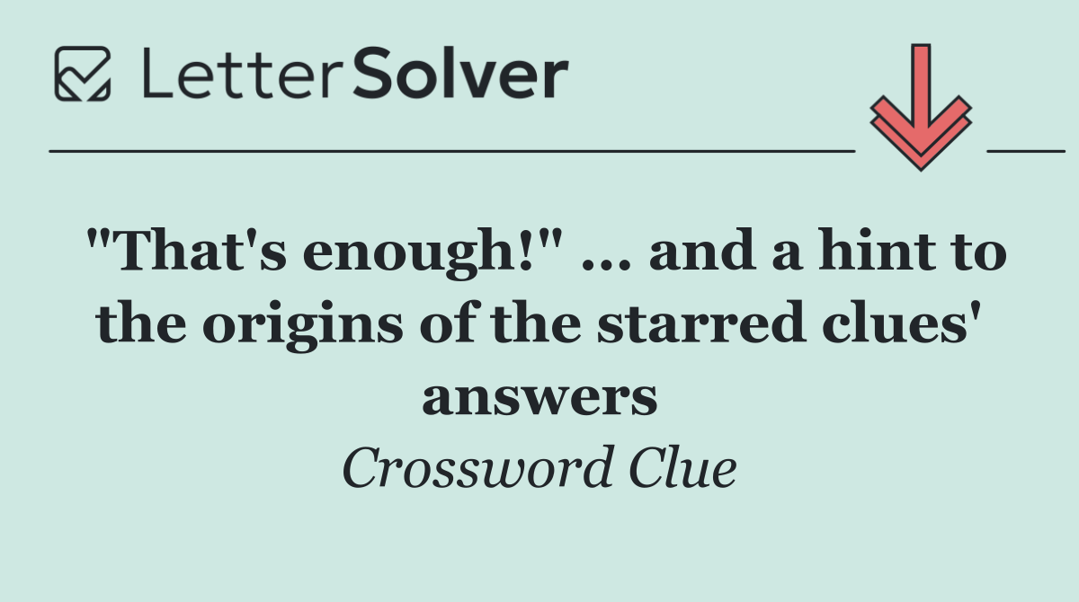 "That's enough!" ... and a hint to the origins of the starred clues' answers