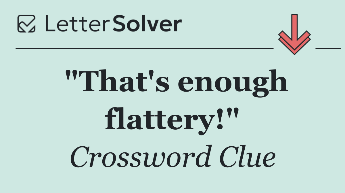 "That's enough flattery!"