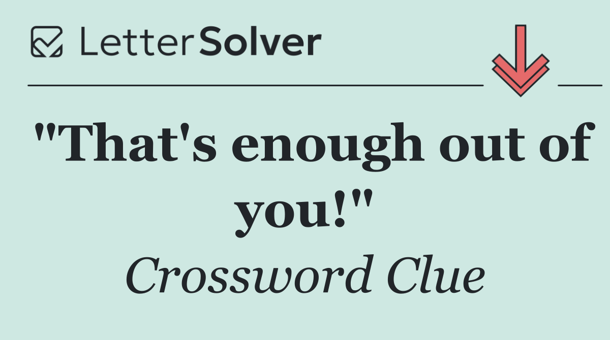 "That's enough out of you!"