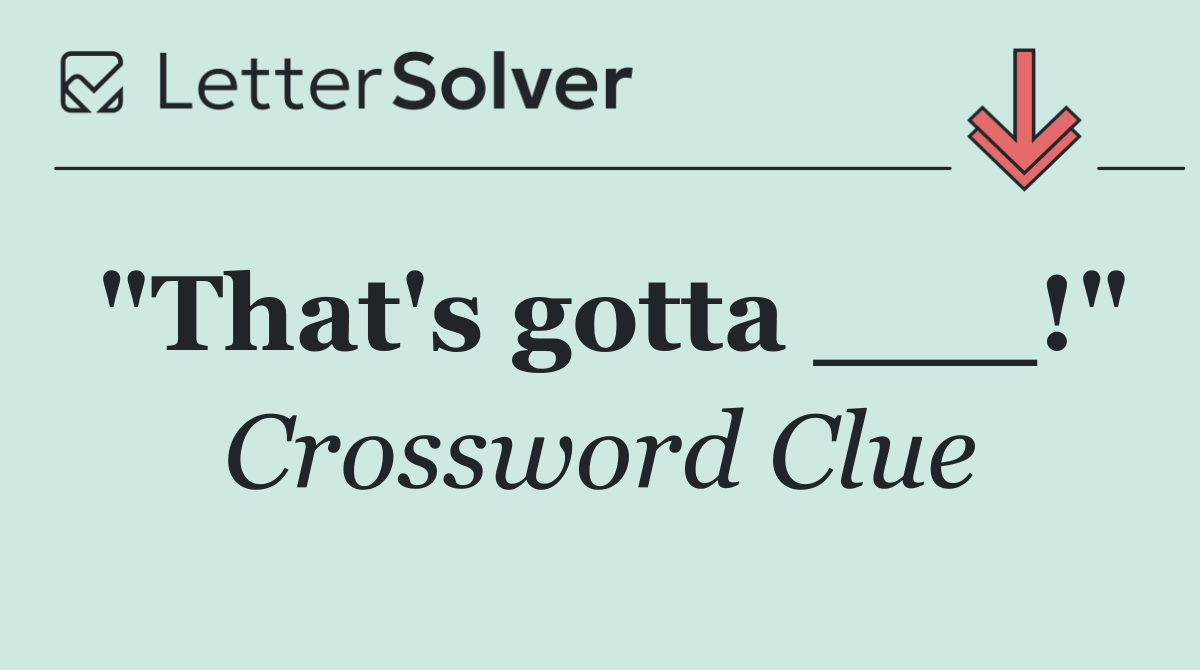 "That's gotta ___!"