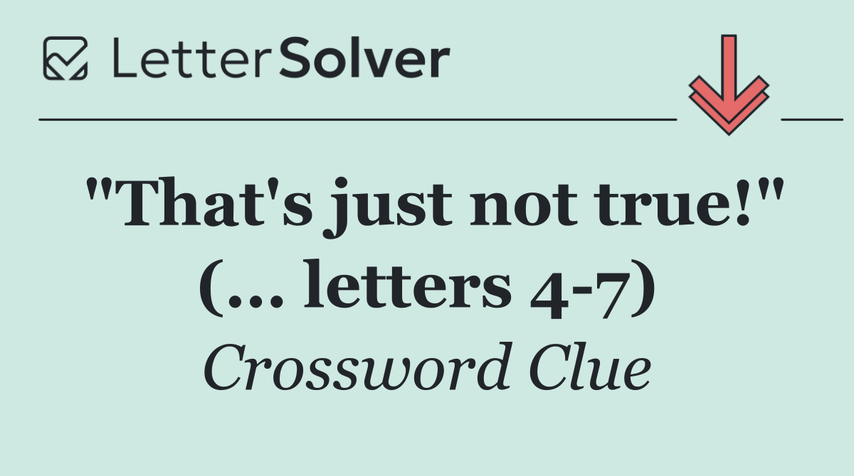 "That's just not true!" (... letters 4 7)