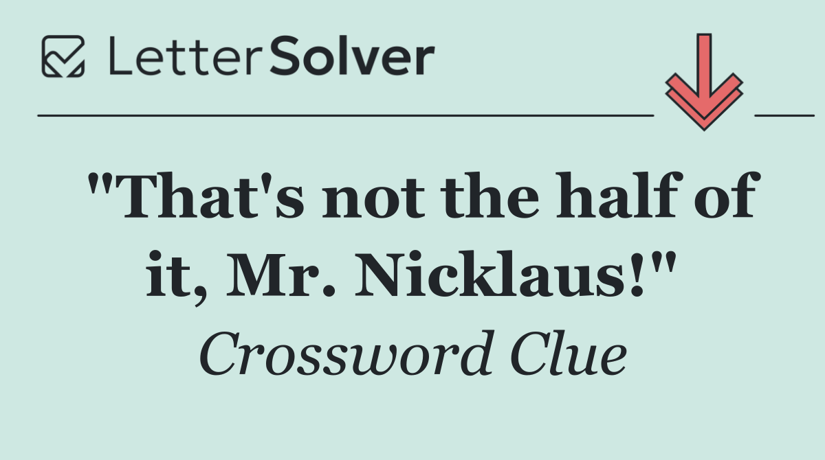 "That's not the half of it, Mr. Nicklaus!"