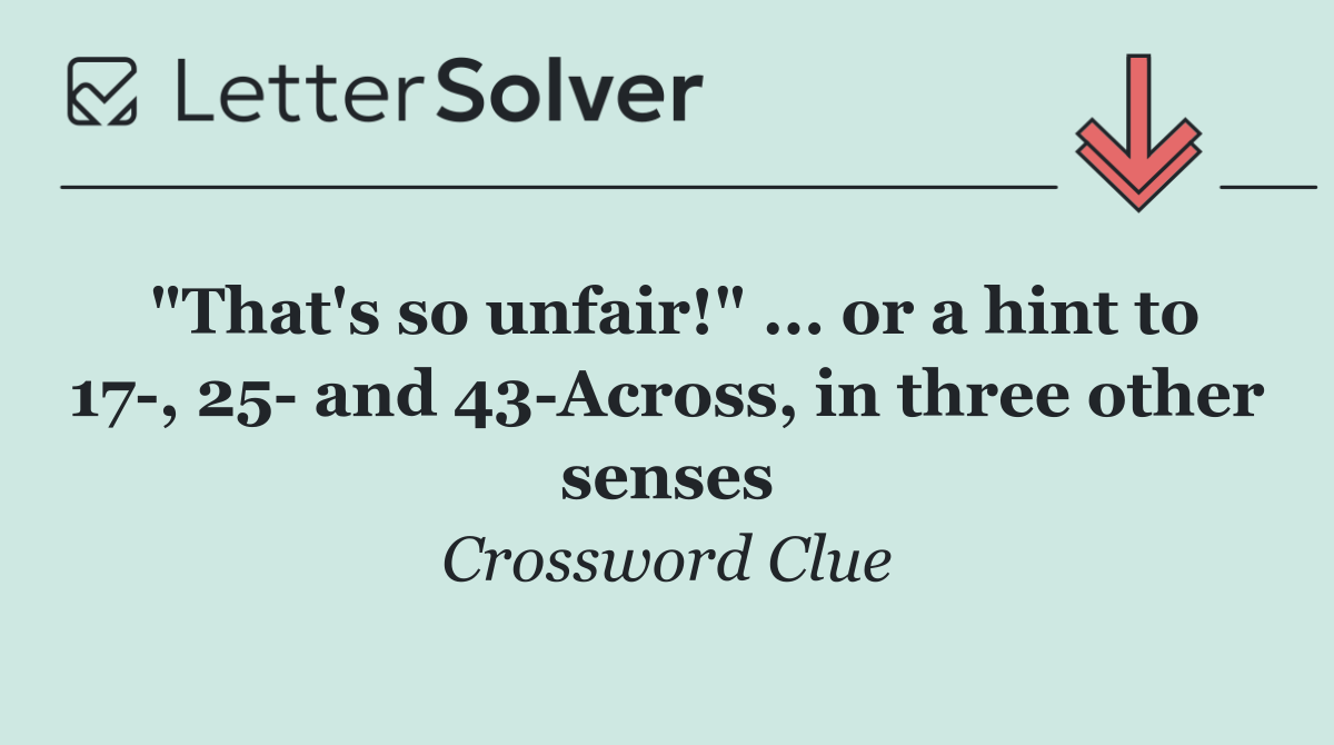 "That's so unfair!" ... or a hint to 17 , 25  and 43 Across, in three other senses