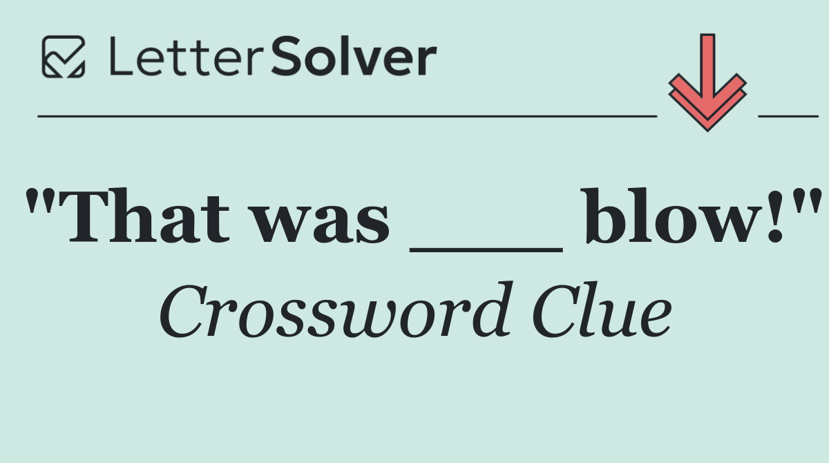 "That was ___ blow!"