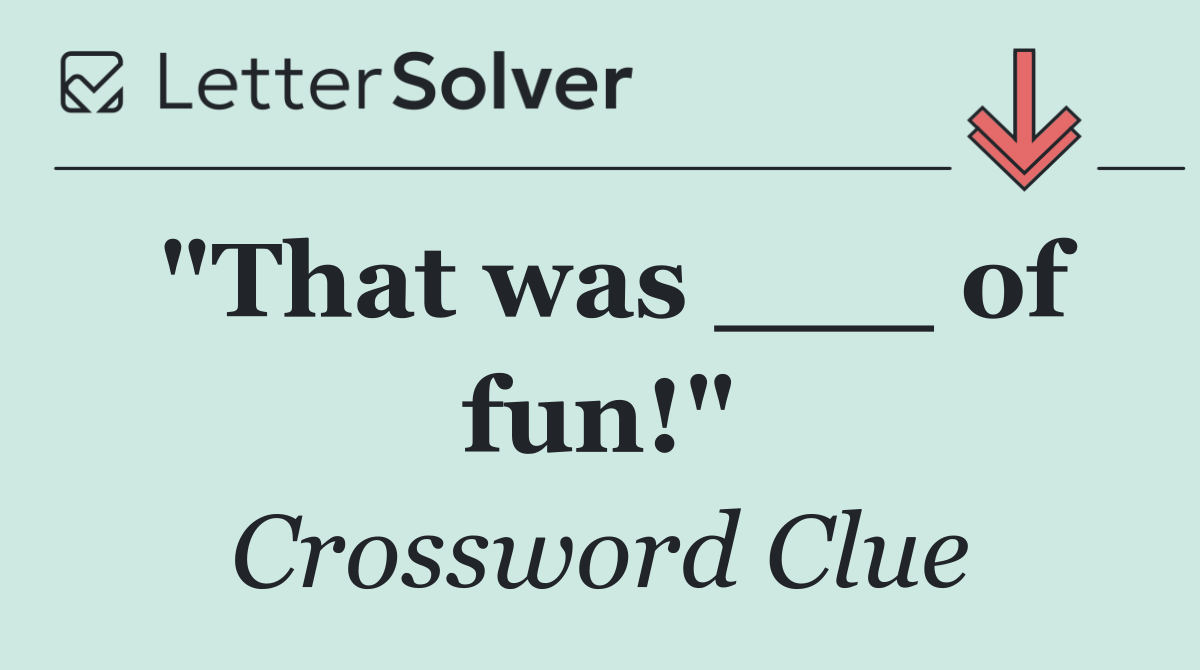 "That was ___ of fun!"