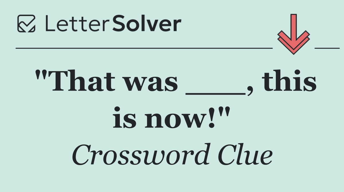 "That was ___, this is now!"