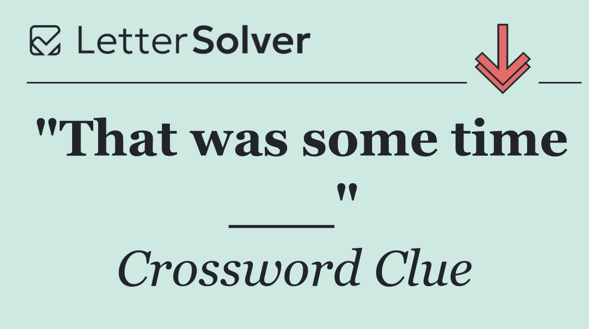 "That was some time ___"