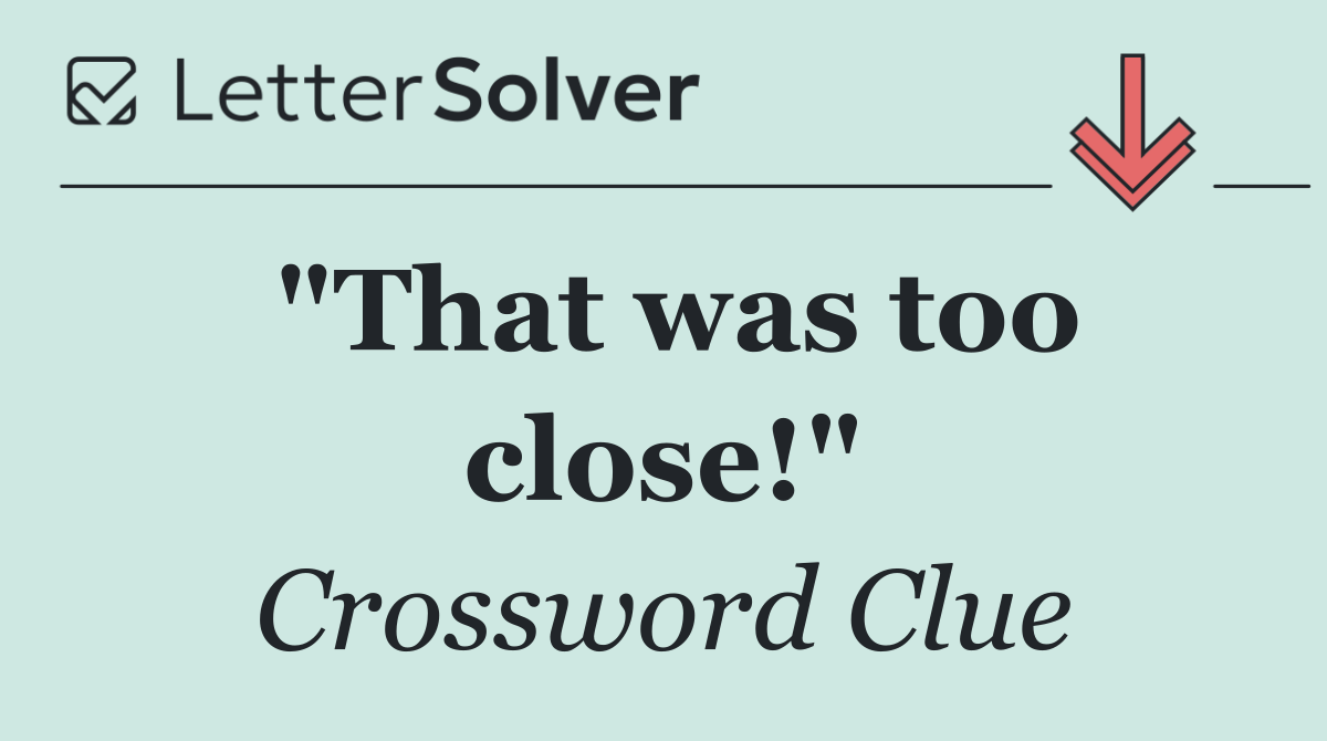 "That was too close!"