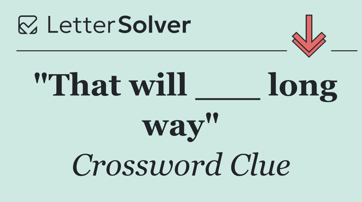 "That will ___ long way"