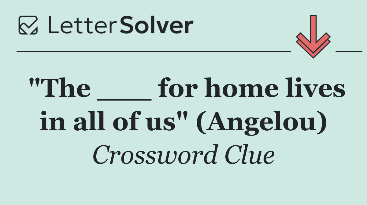 "The ___ for home lives in all of us" (Angelou)