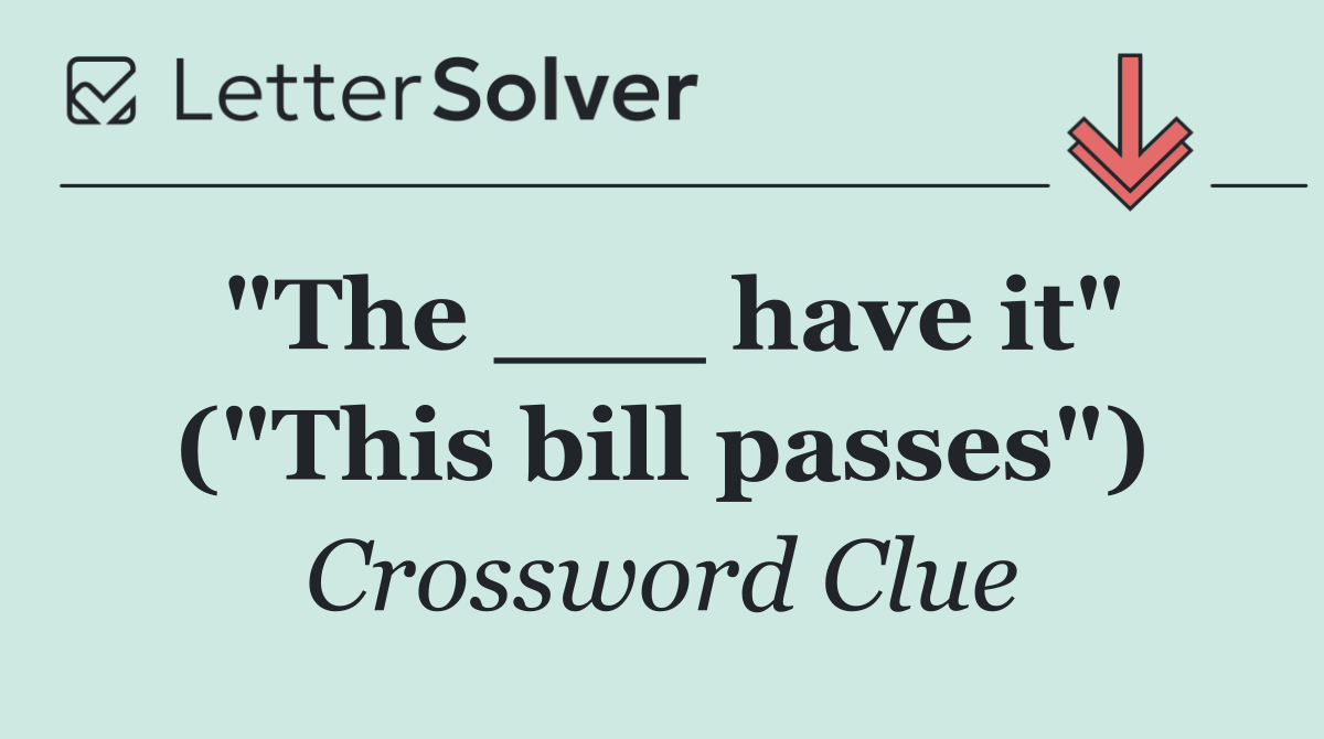 "The ___ have it" ("This bill passes")
