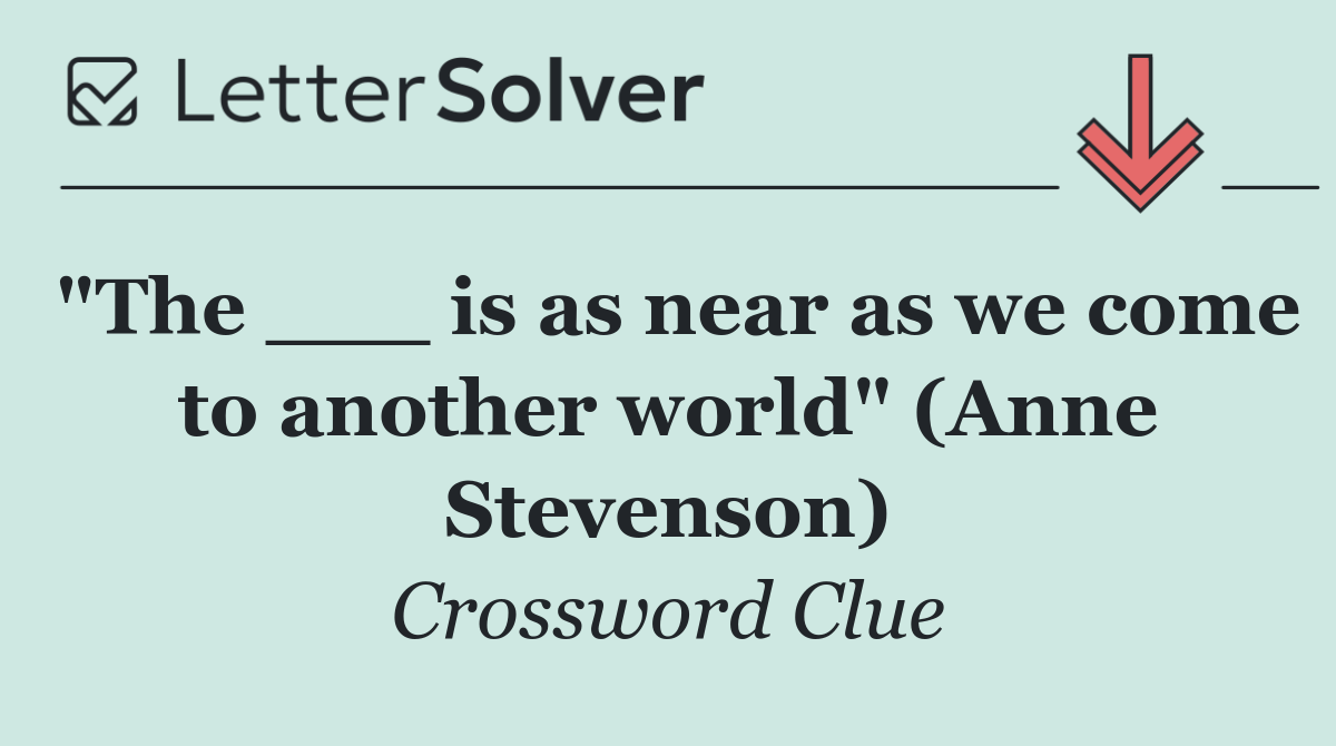 "The ___ is as near as we come to another world" (Anne Stevenson)