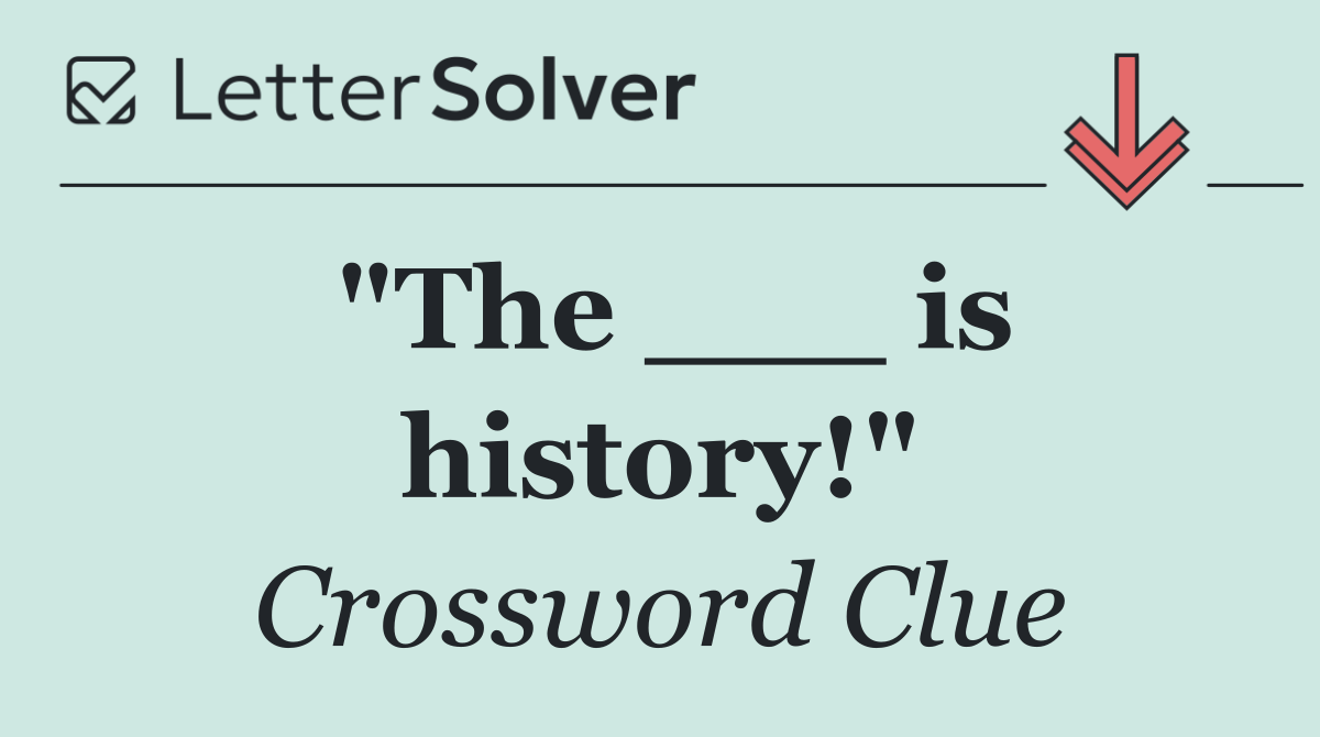"The ___ is history!"