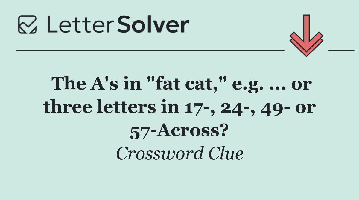 The A's in "fat cat," e.g. ... or three letters in 17 , 24 , 49  or 57 Across?