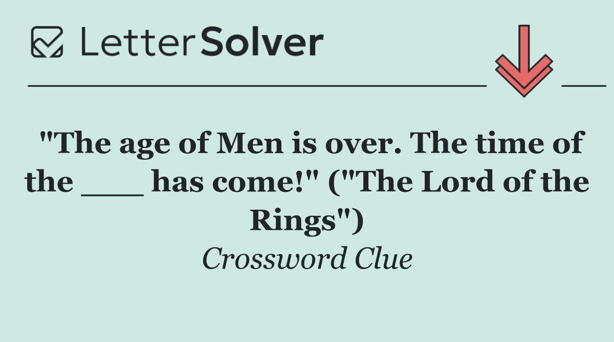 "The age of Men is over. The time of the ___ has come!" ("The Lord of the Rings")