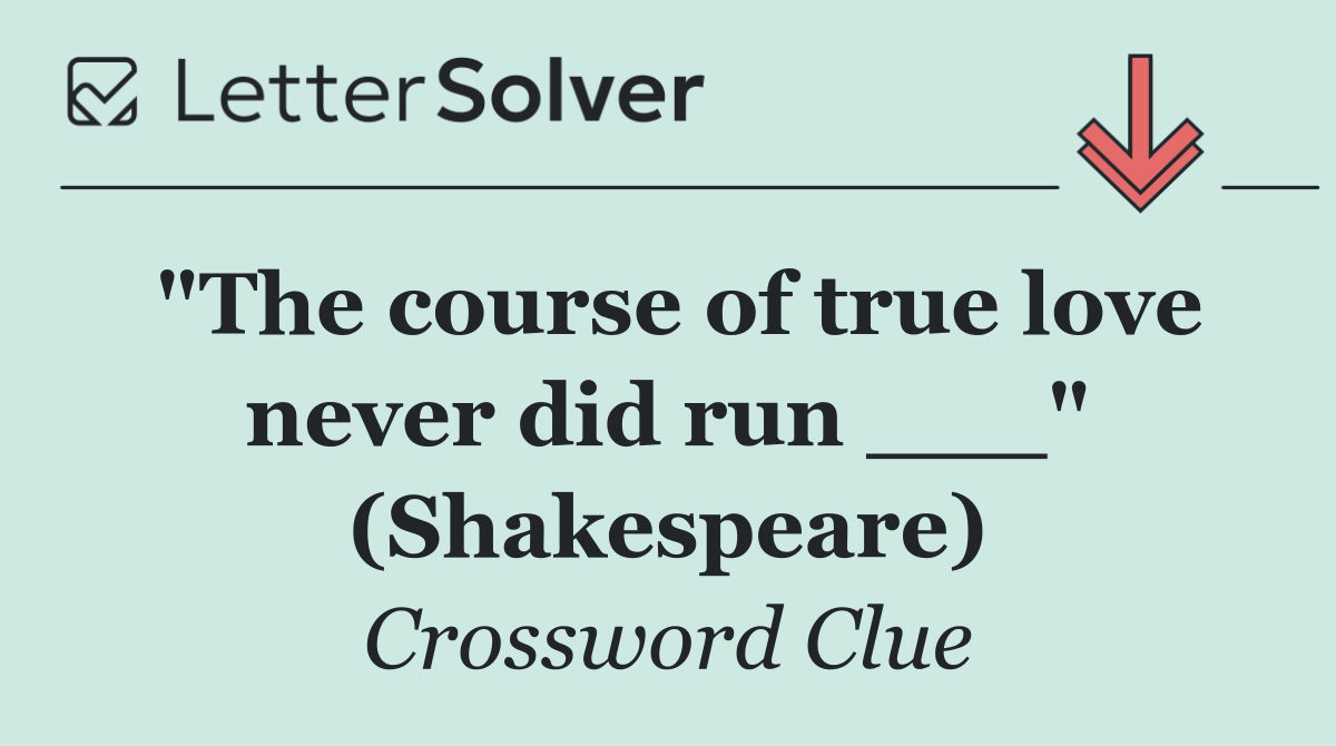 "The course of true love never did run ___" (Shakespeare)