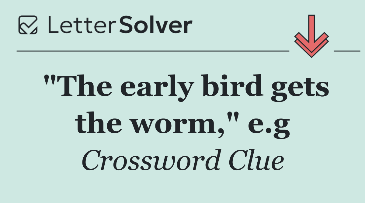 "The early bird gets the worm," e.g