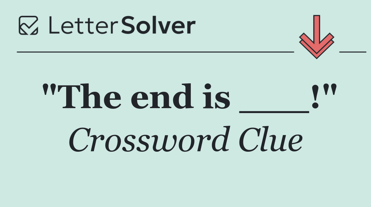 "The end is ___!"