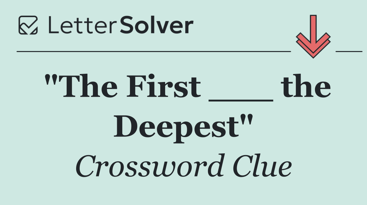 "The First ___ the Deepest"