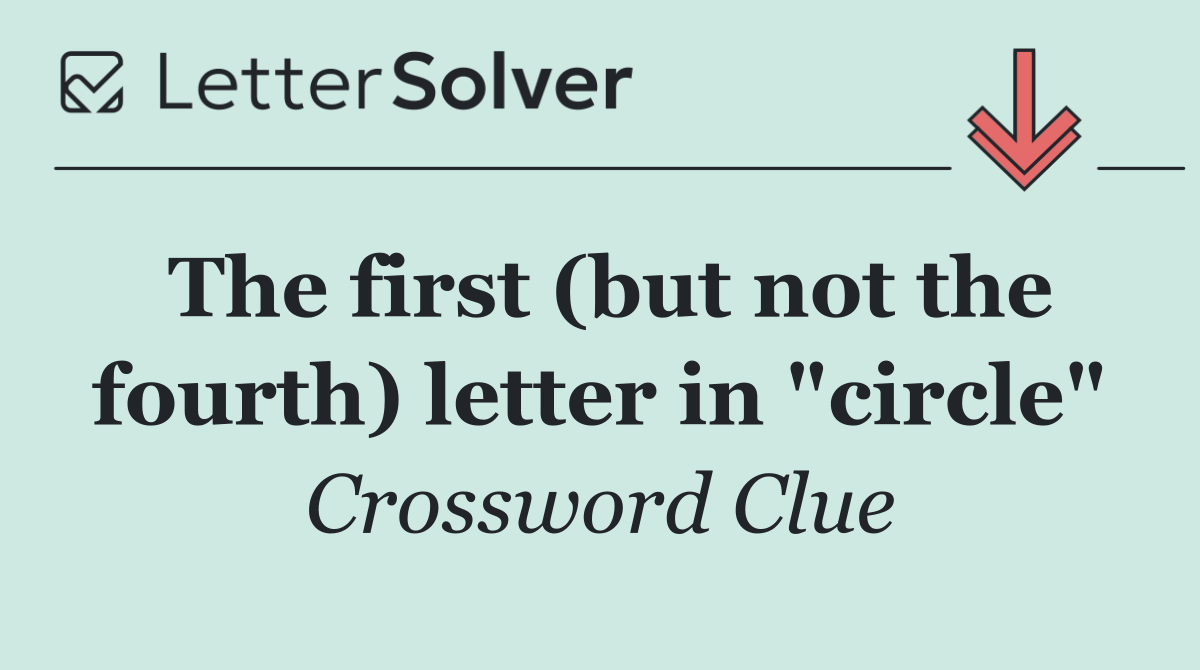 The first (but not the fourth) letter in "circle"