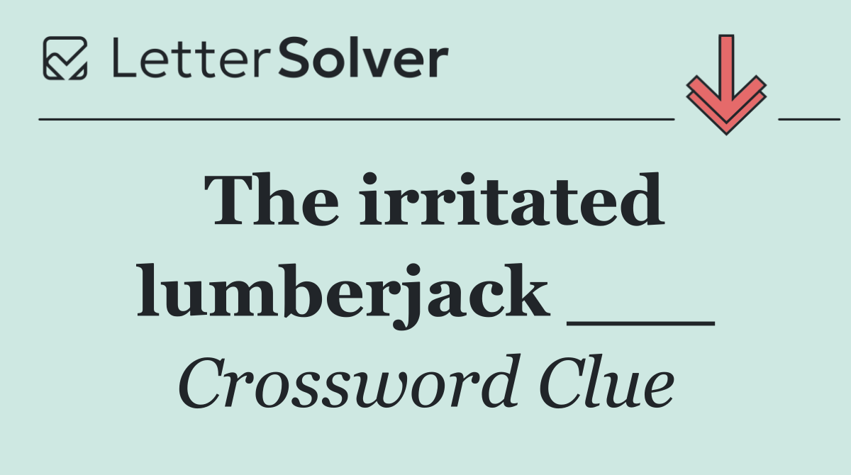 The irritated lumberjack ___