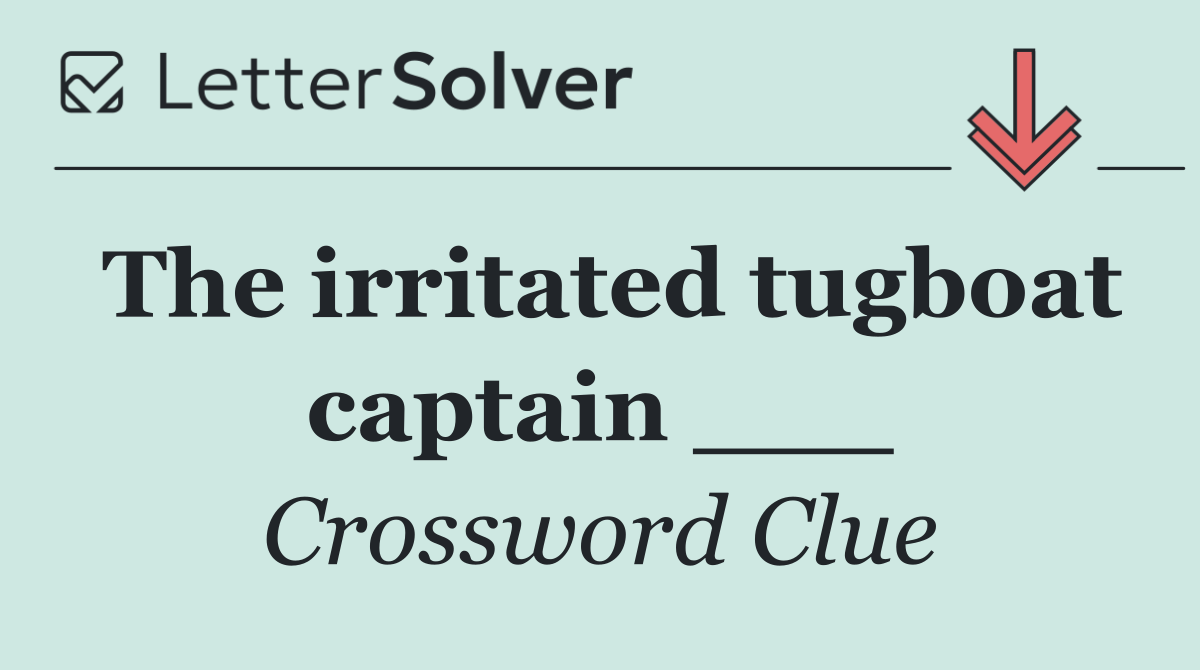 The irritated tugboat captain ___