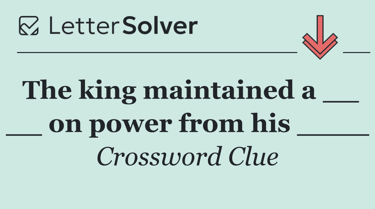 The king maintained a __ __ on power from his ____