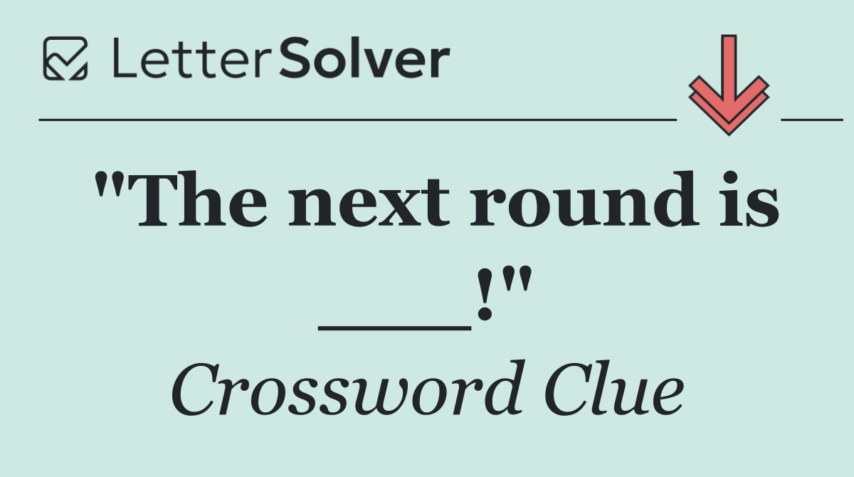 "The next round is ___!"